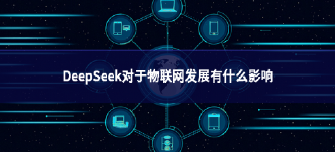DeepSeek對于物聯網發展有什么影響 DeepSeek對于物聯網發展有什么影響